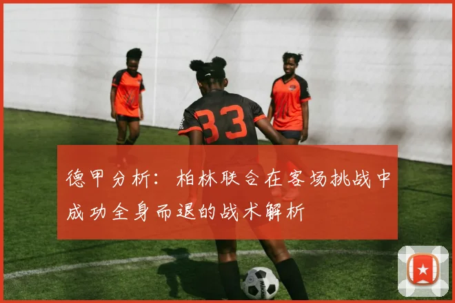 德甲分析：柏林联合在客场挑战中成功全身而退的战术解析