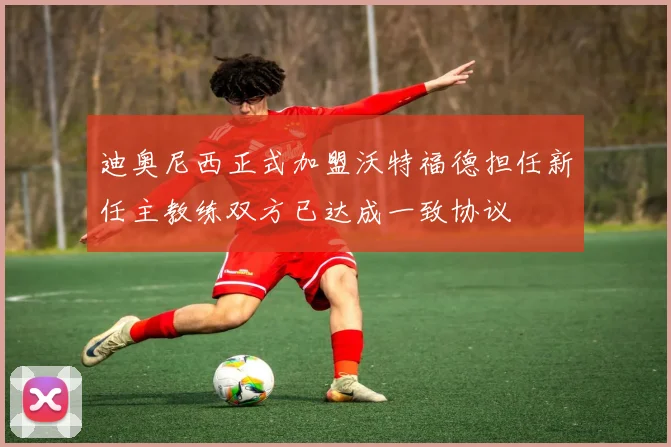 迪奥尼西正式加盟沃特福德担任新任主教练双方已达成一致协议