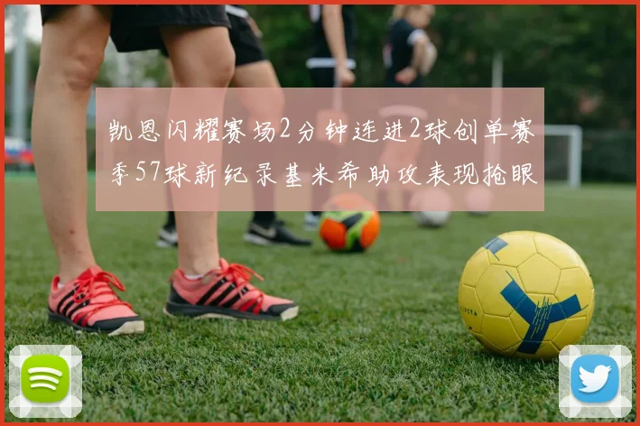 凯恩闪耀赛场2分钟连进2球创单赛季57球新纪录基米希助攻表现抢眼