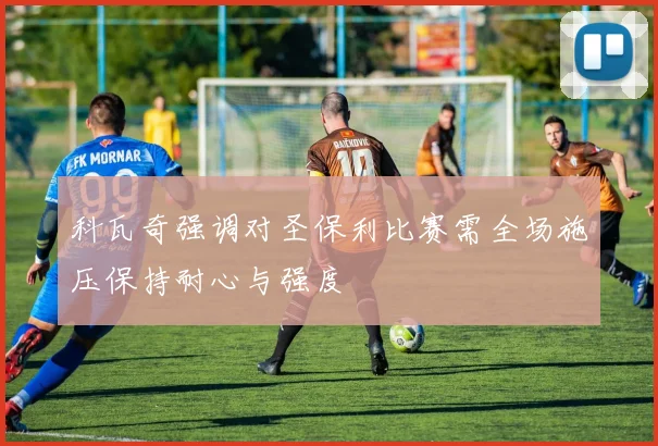 科瓦奇强调对圣保利比赛需全场施压保持耐心与强度