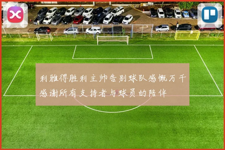 利雅得胜利主帅告别球队感慨万千感谢所有支持者与球员的陪伴