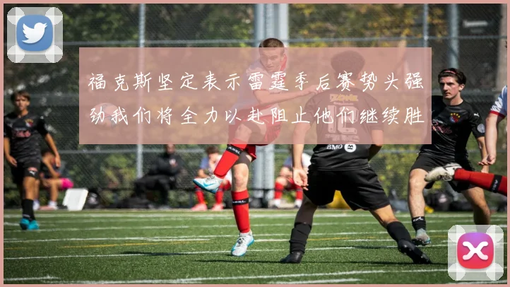 福克斯坚定表示雷霆季后赛势头强劲我们将全力以赴阻止他们继续胜利