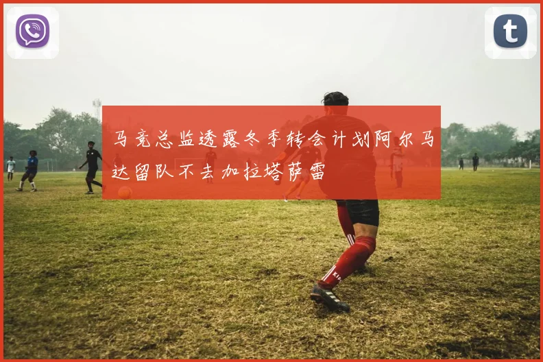 马竞总监透露冬季转会计划阿尔马达留队不去加拉塔萨雷