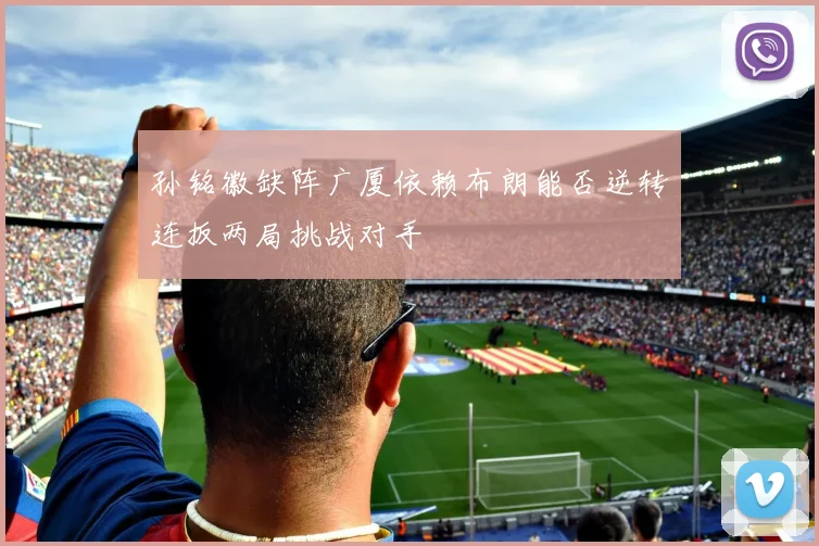 孙铭徽缺阵广厦依赖布朗能否逆转连扳两局挑战对手