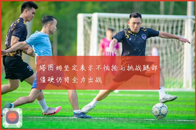 塔图姆坚定表示不怕抢七挑战腿部僵硬仍将全力出战