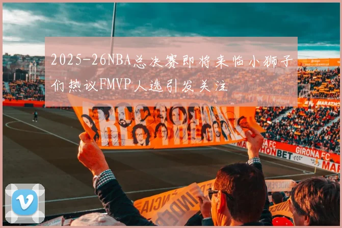 2025-26NBA总决赛即将来临小狮子们热议FMVP人选引发关注