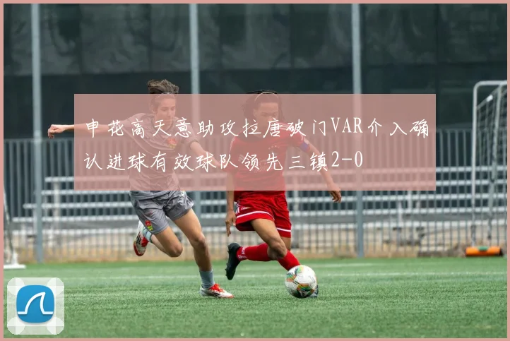 申花高天意助攻拉唐破门VAR介入确认进球有效球队领先三镇2-0