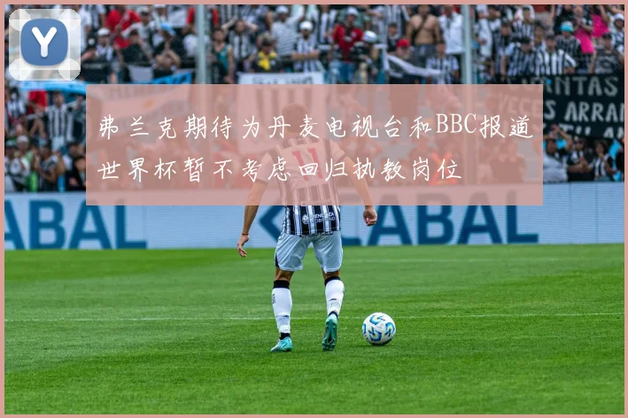 弗兰克期待为丹麦电视台和BBC报道世界杯暂不考虑回归执教岗位