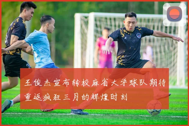 王俊杰宣布转校麻省大学球队期待重返疯狂三月的辉煌时刻