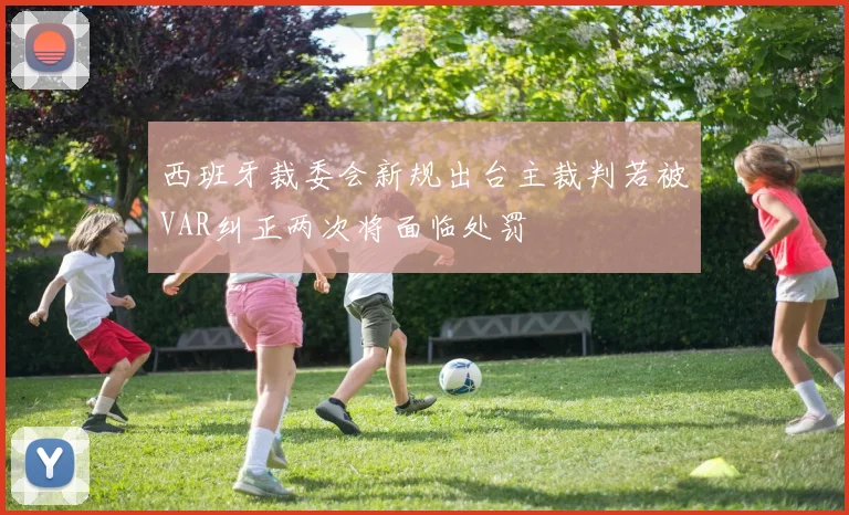 西班牙裁委会新规出台主裁判若被VAR纠正两次将面临处罚