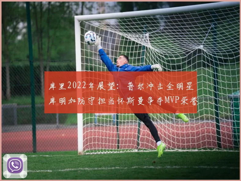 库里2022年展望：普尔冲击全明星库明加防守担当怀斯曼争夺MVP荣誉