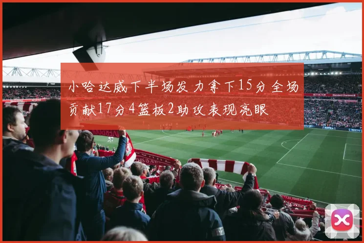 小哈达威下半场发力拿下15分全场贡献17分4篮板2助攻表现亮眼