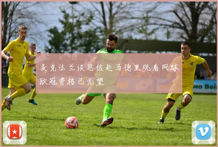麦克法兰谈恩佐赴马德里观看网球欧冠资格已无望