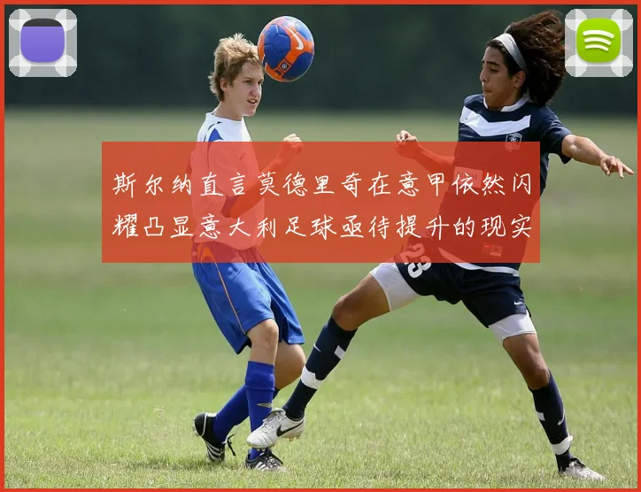 斯尔纳直言莫德里奇在意甲依然闪耀凸显意大利足球亟待提升的现实问题