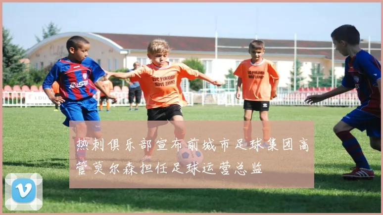 热刺俱乐部宣布前城市足球集团高管莫尔森担任足球运营总监